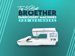 Top 5 Best Brother Embroidery Machines For Beginners Top 5 Best Brother Embroidery Machines For Beginners